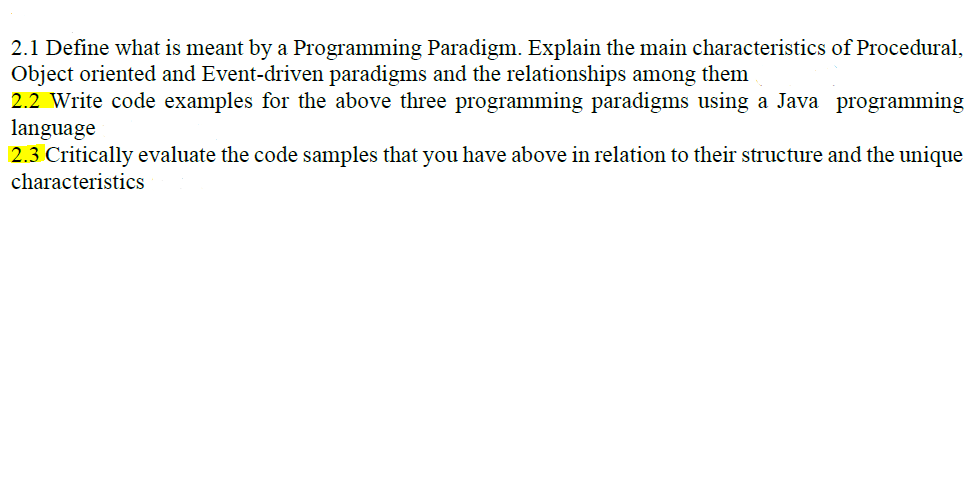 2.2 Write code examples for the above three programming paradigms using a Java programming
language
2.3 Critically evaluate the code samples that you have above in relation to their structure and the unique
characteristics
