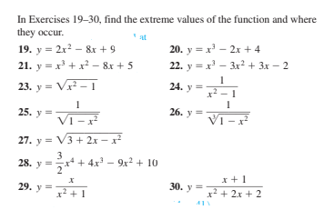 In Exercises 19-30, find the extreme values of the function and where
they occur.
19. y = 2x? – &x + 9
21. y = x + x² – 8x + 5
" at
20. y = x – 2x + 4
22. y = x' - 3r² + 3x – 2
23. y = V – 1
1
24. y =
x2 - 1
25. y =
26. y =
VI -x
VI - x
27. y = V3 + 2x – x²
3
28. y =* + 4x – 9x² + 10
= !
29. y =
x² +
x +1
x? + 2x + 2
30. у
