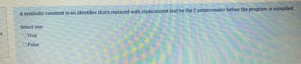 A symbolic constant is an identifier that's replaced with replacement text by the C preprocessor before the program is compiled.
Select one:
of
O True
OFalse
