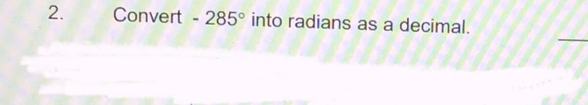 2.
Convert - 285° into radians as a decimal.
