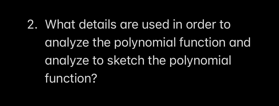 2. What details are used in order to
analyze the polynomial function and
analyze to sketch the polynomial
function?
