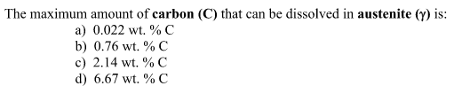 The maximum amount of carbon (C) that can be dissolved in austenite (y) is:
0.022 wt. % C
0.76 wt. % C
a)
b)
c) 2.14 wt. % C
d) 6.67 wt. % C