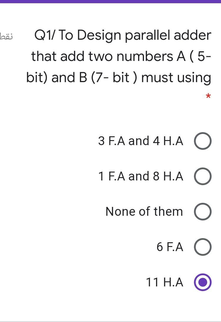 Q1/ To Design parallel adder
that add two numbers A ( 5-
bit) and B (7- bit ) must using
3 F.A and 4 H.A
1 F.A and 8 H.A
None of them
6 F.A
11 H.A
