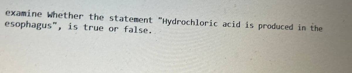 examine whether the statement "Hydrochloric acid is produced in the
esophagus", is true or false.