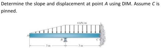 Determine the slope and displacement at point A using DIM. Assume C is
pinned.
6 kN/m
