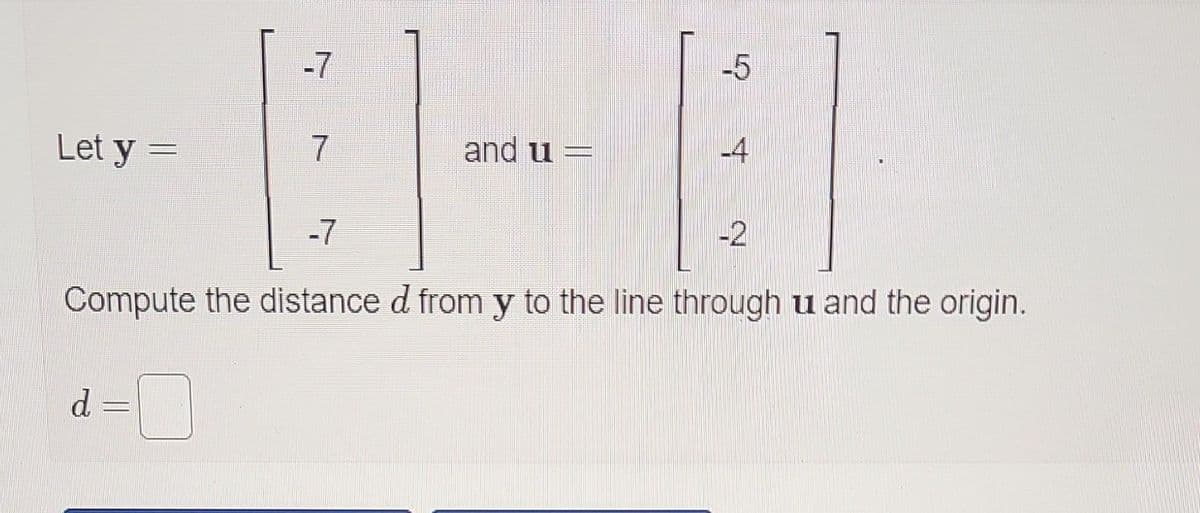 Let y =
-7
d
7
and u-
-5
¥
-P
-7
Compute the distance d from y to the line through u and the origin.