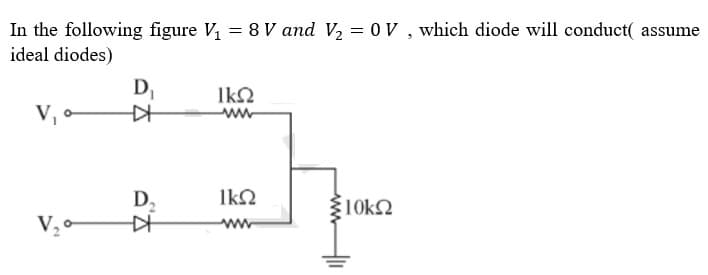 In the following figure V, = 8 V and V2 = 0V , which diode will conduct( assume
ideal diodes)
D,
IkO
V, o
ww
D,
IkQ
10k2
