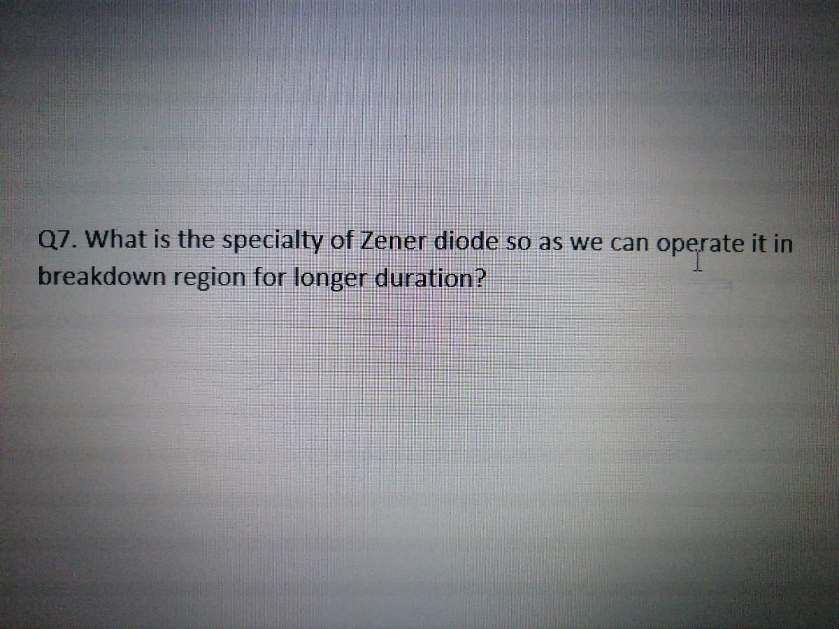 Q7. What is the specialty of Zener diode so as we can it in
breakdown region for longer duration?
operate

