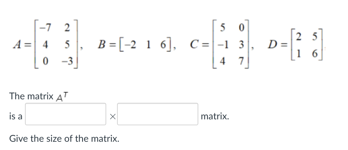 -7 2
5
-3
A = 4
0
The matrix AT
is a
5
5
0
B =[-2 1 6], C= -1 3
3
4
7
X
Give the size of the matrix.
matrix.
25
D= [²₂8]