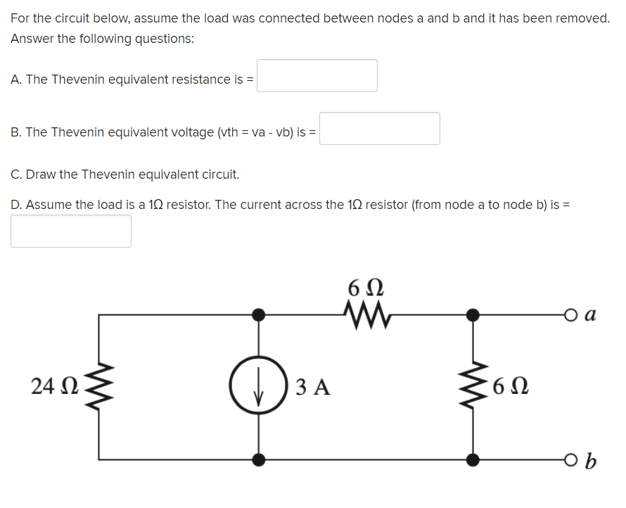 For the circuit below, assume the load was connected between nodes a and b and it has been removed.
Answer the following questions:
A. The Thevenin equivalent resistance is =
B. The Thevenin equivalent voltage (vth = va - vb) is =
C. Draw the Thevenin equivalent circuit.
D. Assume the load is a 10 resistor. The current across the 10 resistor (from node a to node b) is =
6Ω
o a
24 N
) 3 A
6Ω
