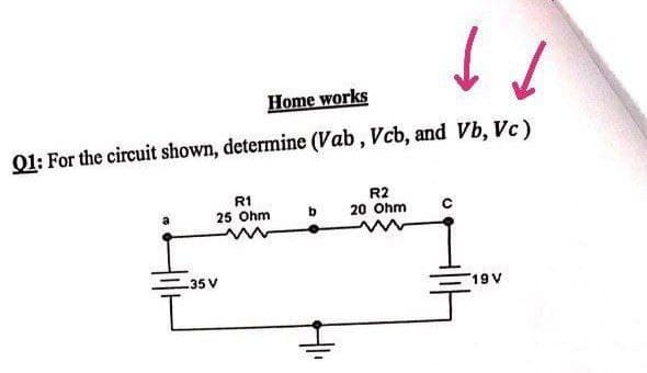 Home works
01: For the circuit shown, determine (Vab, Vcb, and Vb, Vc)
R1
25 Ohm
R2
20 Ohm
.35 V
19 V
