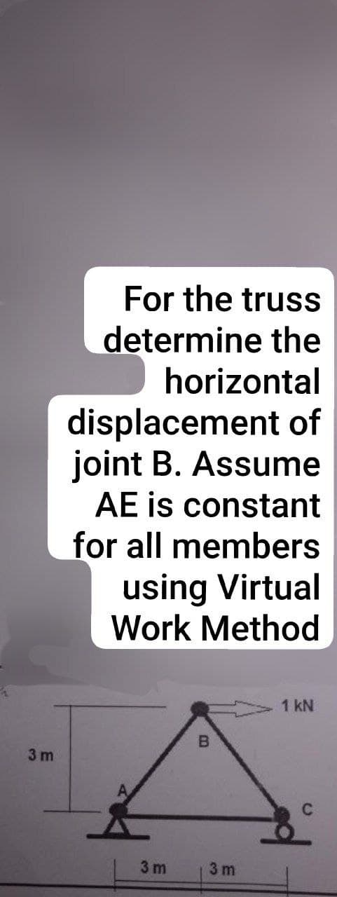 3m
For the truss
determine the
horizontal
displacement of
joint B. Assume
AE is constant
for all members
using Virtual
Work Method
3m
B
3m
1 kN
C