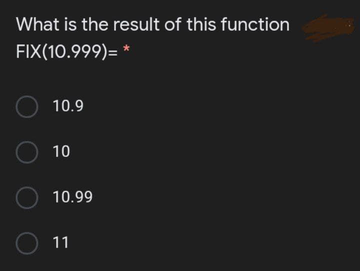What is the result of this function
FIX(10.999)= *
10.9
O 10
O 10.99
O 11
