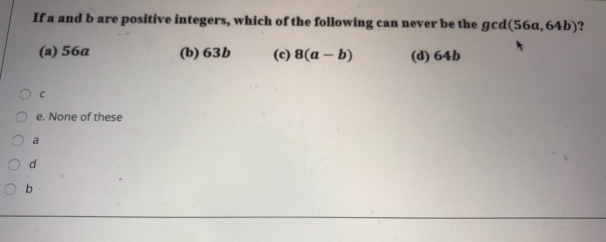 If a and b are positive integers, which of the following can never be the gcd(56a, 64b)?
(a) 56a
(b) 63b
(c) 8(a – b)
(d) 64b
e. None of these
a
