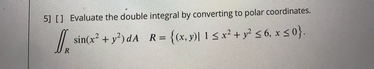 5] [] Evaluate the double integral by converting to polar coordinates.
/| sin(x? + y?) dA R= {(x, y)| 1< x²+ y² < 6, x < 0}.
