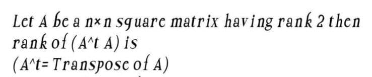 Let A be a nxn square matrix having rank 2 then
rank of (A^t A) is
(A^t- Transpose of A)