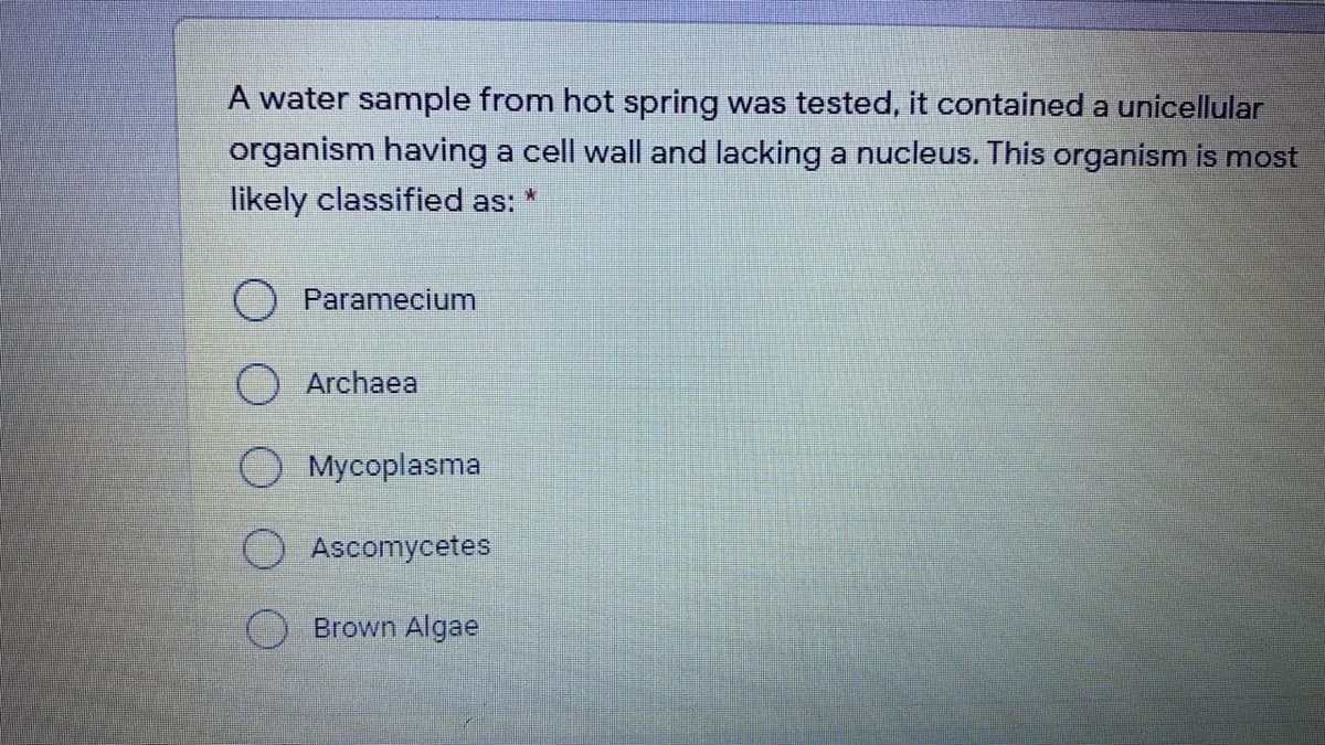 A water sample from hot spring was tested, it contained a unicellular
organism having a cell wall and lacking a nucleus. This organism is most
likely classified as:
Paramecium
O Archaea
Mycoplasma
O Ascomycetes
Brown Algae
