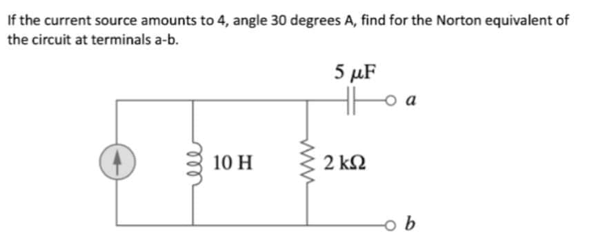 If the current source amounts to 4, angle 30 degrees A, find for the Norton equivalent of
the circuit at terminals a-b.
5 μF
10 H
2 ΚΩ
