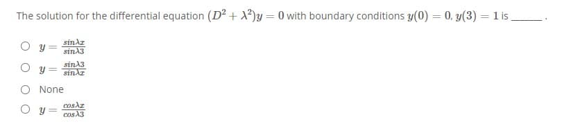 The solution for the differential equation (D2 + X²)y = 0 with boundary conditions y(0) = 0, y(3) = 1 is.
%3D
sindr
sinA3
sinA3
sinAr
None
O y
cosAr
cos A3
