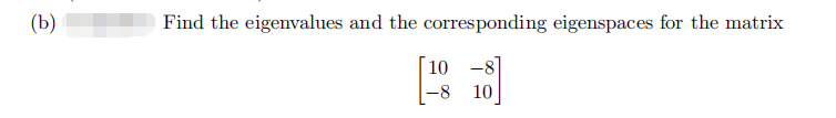 (b)
Find the eigenvalues and the corresponding eigenspaces for the matrix
10 -8
-8
10
