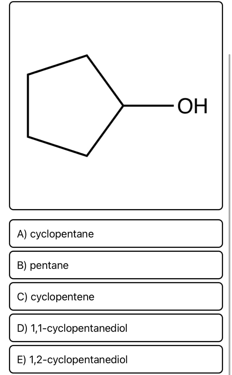 ОН
A) cyclopentane
B) pentane
C) cyclopentene
D) 1,1-cyclopentanediol
E) 1,2-cyclopentanediol
