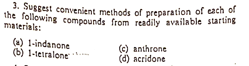 3. Suggest convenient methods of preparation of each of
the following compounds from readily available starting
materials:
(a) 1-indanone
(b) 1-leiralone
(c) anthrone
(d) acridone
