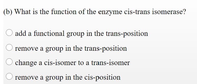 (b) What is the function of the enzyme cis-trans isomerase?
add a functional group in the trans-position
remove a group in the trans-position
change a cis-isomer to a trans-isomer
remove a group in the cis-position
