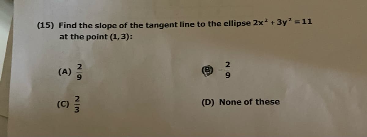 (15) Find the slope of the tangent line to the ellipse 2x² + 3y² = 11
at the point (1,3):
29
(A) 12/03
2
B
9
(c) 2/3
(D) None of these