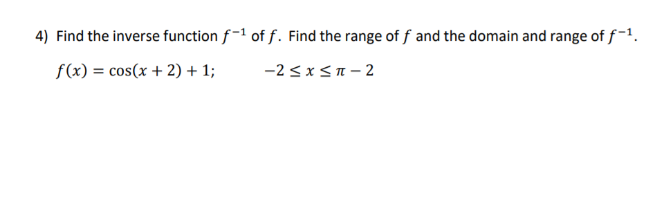 4) Find the inverse function f-1 of ƒ. Find the range of f and the domain and range of f-1.
f(x) = cos(x + 2) + 1;
-2<xπ-2
