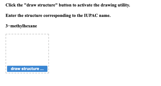 Click the "draw structure" button to activate the drawing utility.
Enter the structure corresponding to the IUPAC name.
3-methylhexane
draw structure...