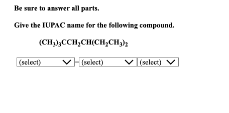 Be sure to answer all parts.
Give the IUPAC name for the following compound.
(CH3)3CCH₂CH(CH₂CH3)2
(select)
(select)
✓ (select) V