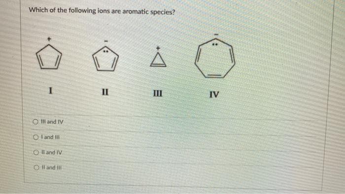 Which of the following ions are aromatic species?
II
II
IV
O Ill and IV
O l and II
O Il and IV
O Il and II
