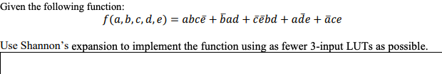 Given the following function:
f(a, b, c, d, e) = abcē + bad + čēbd + ade + āce
Use Shannon's expansion to implement the function using as fewer 3-input LUTS as possible.
