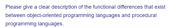 Please give a clear description of the functional differences that exist
between object-oriented programming languages and procedural
programming languages.