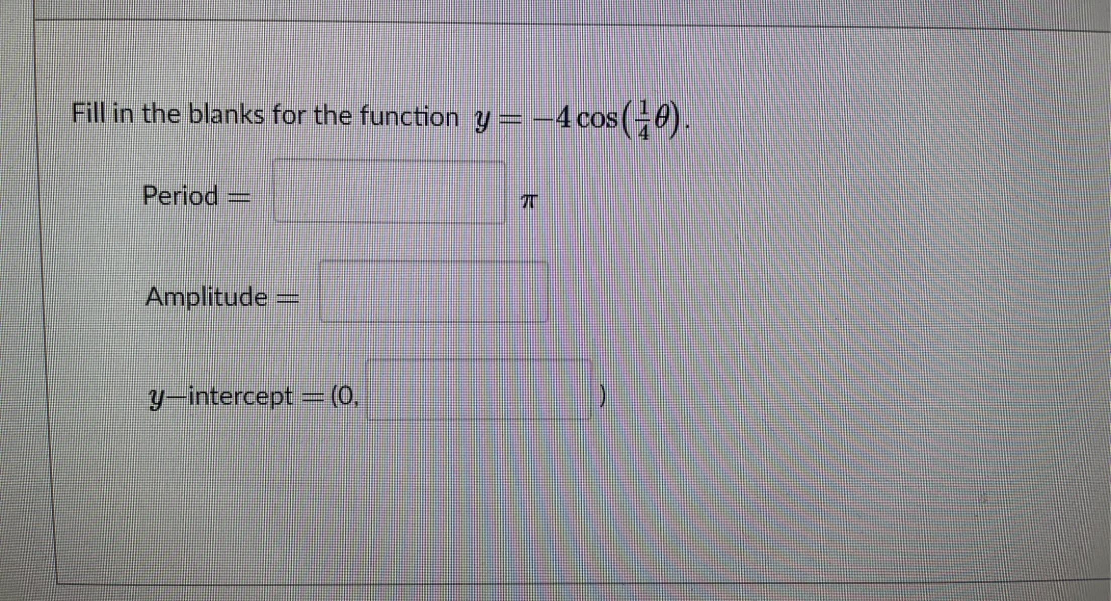 Fill in the blanks for the function y =-4 cos(-0).
Period =
Amplitude
y-intercept = (0.
