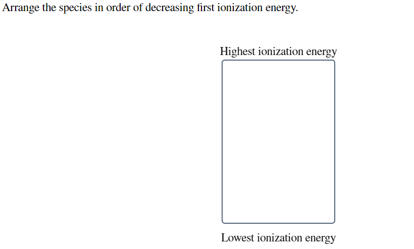 Arrange the species in order of decreasing first ionization energy.
Highest ionization energy
Lowest ionization energy
