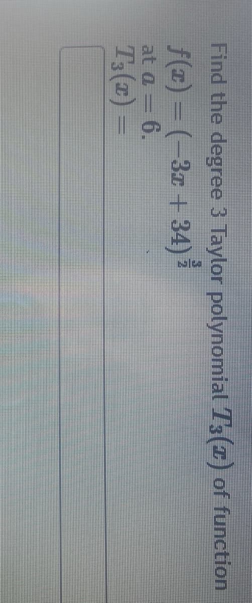 Find the degree 3 Taylor polynomial T3 (2) of function
f(x)=(-3x+34)
at a=6.
T3(x)=