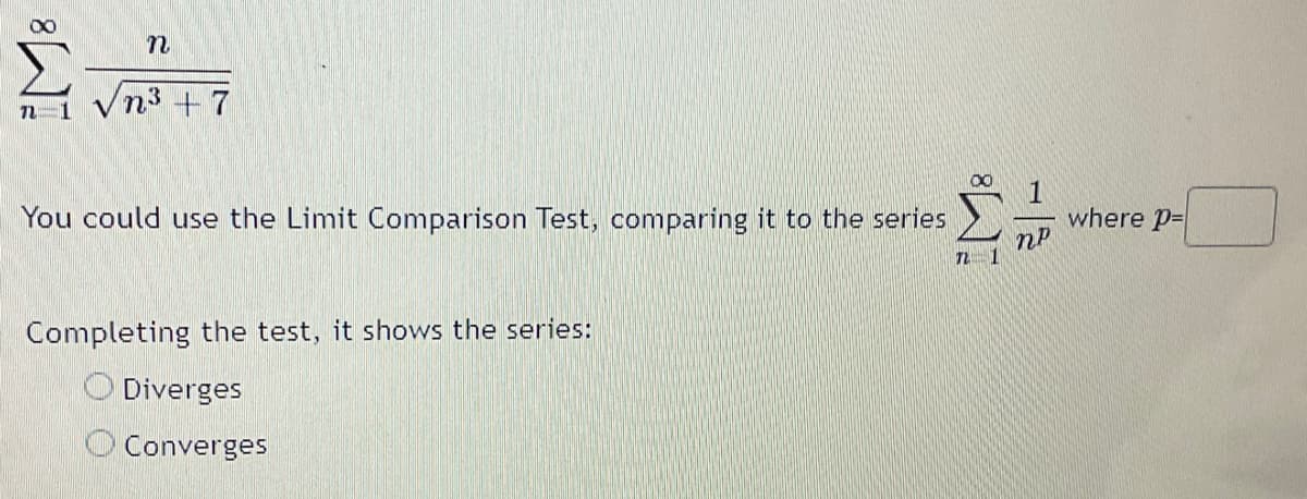 M8
n
n=1
√√√n3 +7
You could use the Limit Comparison Test, comparing it to the series
Completing the test, it shows the series:
Diverges
Converges
1
np
where P=
n 1