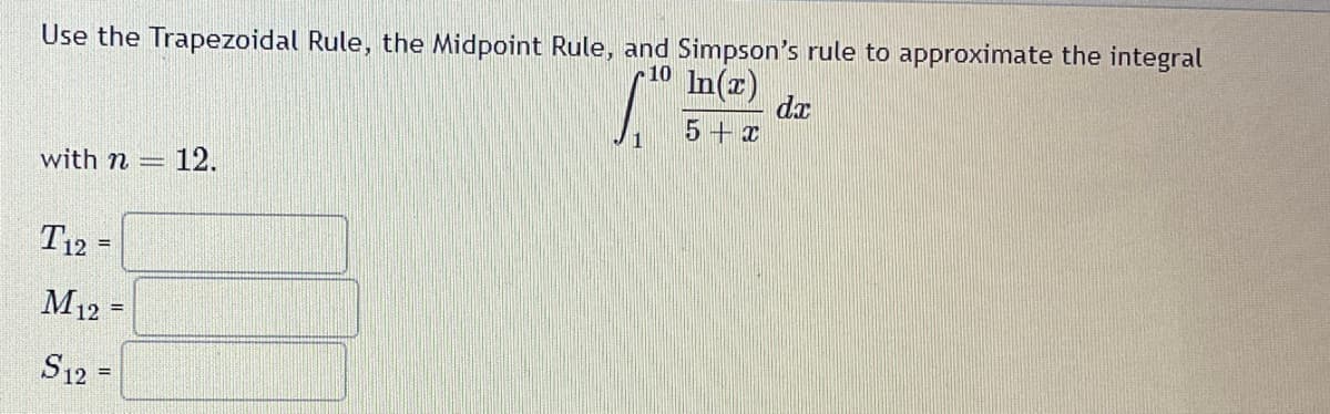 Use the Trapezoidal Rule, the Midpoint Rule, and Simpson's rule to approximate the integral
with n -
12.
T12 =
M12 =
S12
=
10 In(x)
dx
5+x