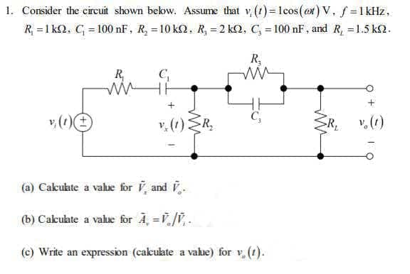 1. Consider the circuit shown bekow. Assume that v (1) = lcos(ox) V. f=1 kHz,
R = 1 k2, C = 100 nF, R, = 10 k2, R, =2 kN, C, = 100 nF, and R, =1.5 k2.
%3D
R,
R,
C,
v, (1) R,
v. (1)
(a) Cakukte a vale for V, and .
(b) Calkulate a vale for A, =V./V,-
(c) Write an expression (cakukate a vahue) for v, (1).
