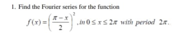 1. Find the Fourier series for the function
T -x
f(x)=|
in 0Sx< 2n with period 2n.
