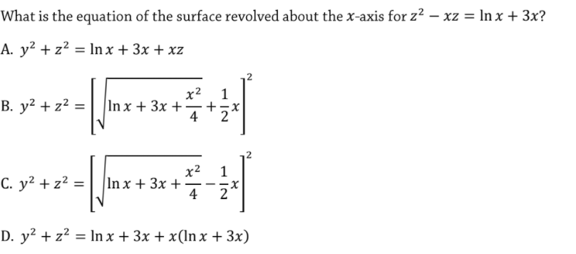 What is the equation of the surface revolved about the x-axis for z² – xz = In x + 3x?
A. y² + z² = In x + 3x + xz
х2 1
В. у2 + z? %3D
In x + 3x +
4
-
x2
1
С. у2 + 2? %3D
In x + 3x +
4
-
2
D. y? + z? = ln x + 3x + x(ln x + 3x)

