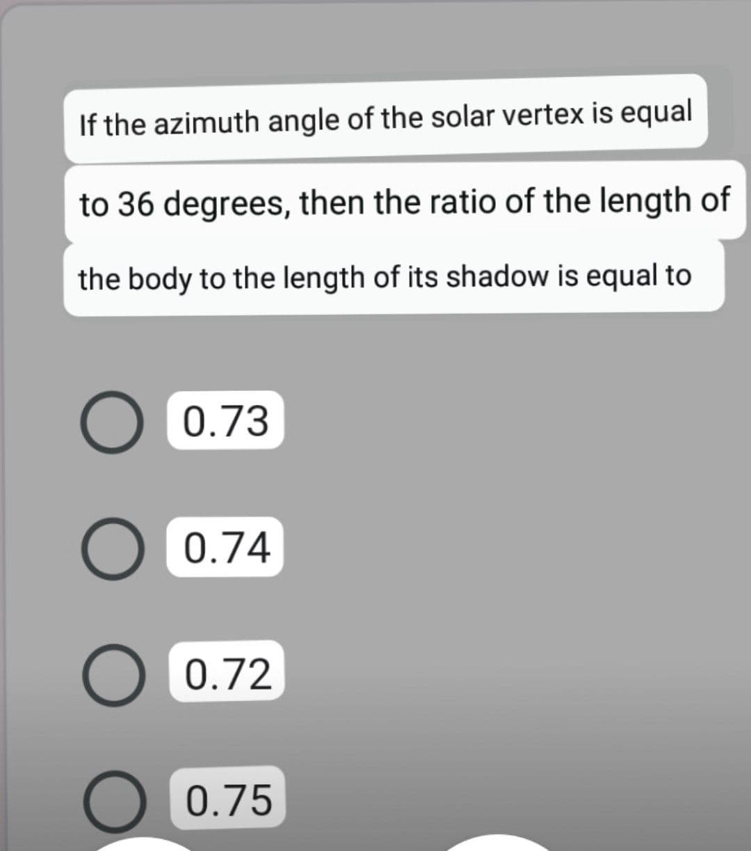 If the azimuth angle of the solar vertex is equal
to 36 degrees, then the ratio of the length of
the body to the length of its shadow is equal to
O 0.73
0.74
0.72
0.75