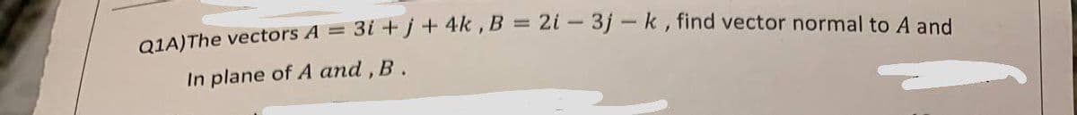 3i+j+ 4k, B = 2i - 3j-k, find vector normal to A and
=
In plane of A and, B.
Q1A)The vectors A