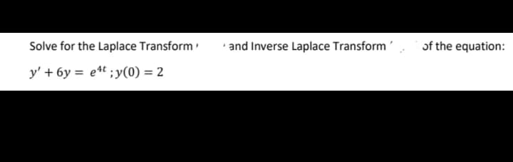 Solve for the Laplace Transform
and Inverse Laplace Transform
of the equation:
y' + 6y = et ;y(0) = 2
