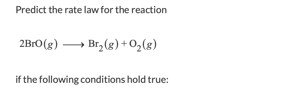 Predict the rate law for the reaction
2B1O(g)
Br, (g) + 0,(g)
if the following conditions hold true:
