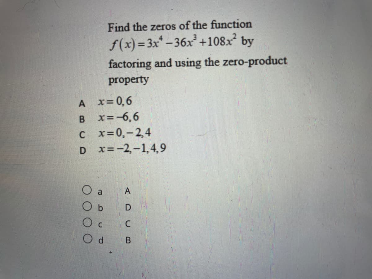 Find the zeros of the function
f(x) = 3x-36x +108x by
factoring and using the zero-product
property
A x= 0,6
x=-6,6
c x=0,-2,4
D x=-2,-1,4,9
a
A
D
C
C
