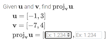 Given u and v, find proj, u
u = [-1,3]
v = [-7,4]
proj, u =
Ex: 1.234 , Ex: 1.234

