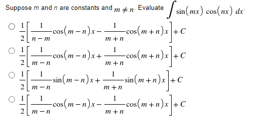 Suppose m and n are constants and m # n Evaluate sin(mx) cos(nx) dx
1 -cos(m-n)x-
-cos(m+n)x+C
2 n-m
m+n
1
-cos(m− n)x+
-cos(m+n)x+C
(n)x] + C
n) x ] + C
m+n)x] + C
2 m-n
m+n
-sin(m-n)x+
-sin(m+n)
m-n
m+n
1
—cos(m-n)x- = cos(m+n)x] + C
2 m-n
m+n