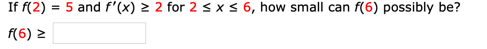 If f(2)
5 and f'(x) > 2 for 2 < x < 6, how small can f(6) possibly be?
f(6) >
